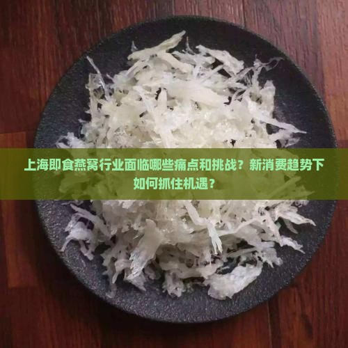 上海即食燕窝行业面临哪些痛点和挑战？新消费趋势下如何抓住机遇？