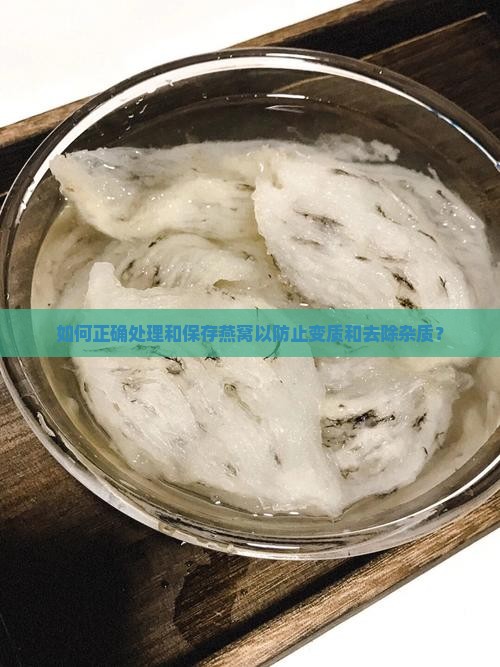 如何正确处理和保存燕窝以防止变质和去除杂质？