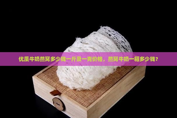 优质牛奶燕窝多少钱一斤及一克价格，燕窝牛奶一箱多少钱？