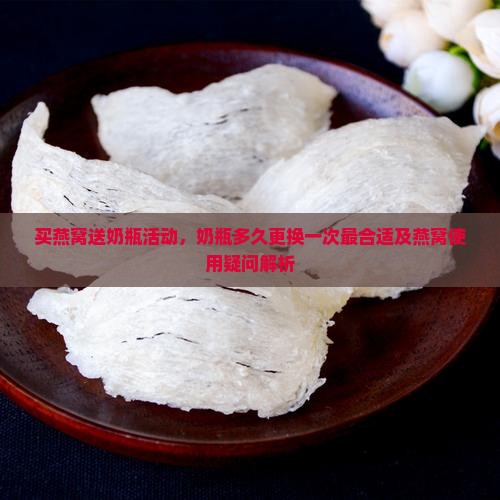 买燕窝送奶瓶活动，奶瓶多久更换一次最合适及燕窝使用疑问解析