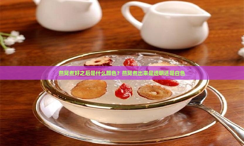 燕窝煮好之后是什么颜色？燕窝煮出来是透明还是白色