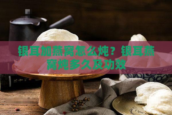 银耳加燕窝怎么炖？银耳燕窝炖多久及功效