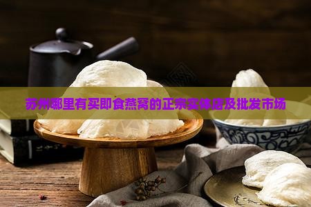 苏州哪里有买即食燕窝的正宗实体店及批发市场