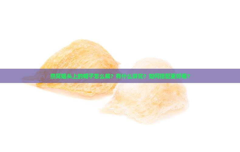 燕窝姐头上的帽子怎么戴？有什么讲究？如何搭配更好看？