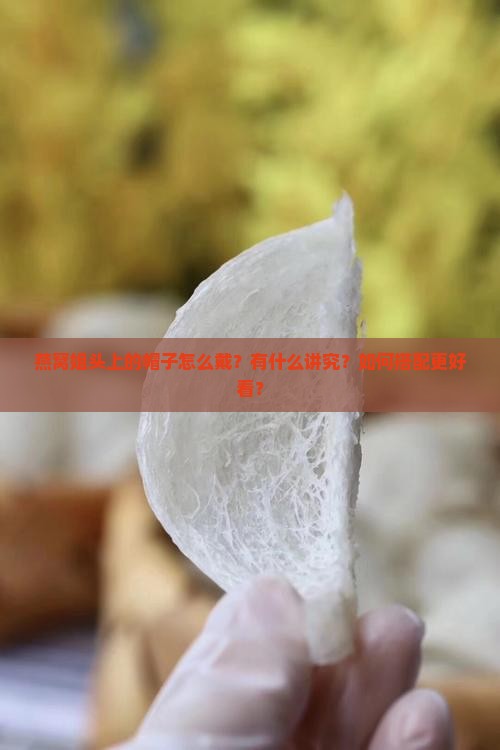 燕窝姐头上的帽子怎么戴？有什么讲究？如何搭配更好看？
