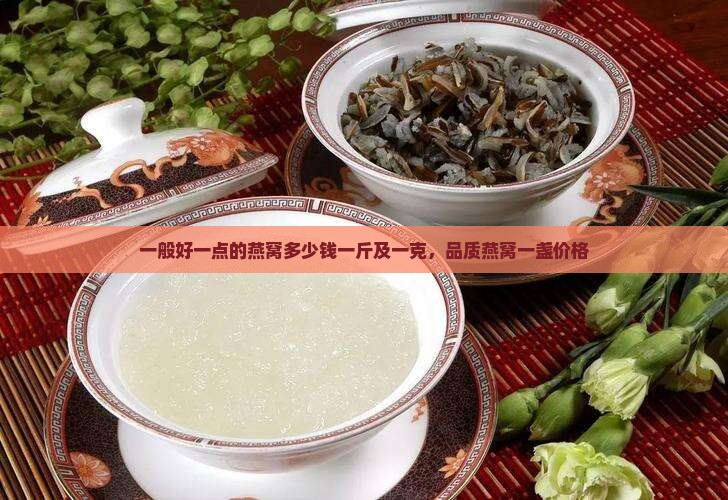 一般好一点的燕窝多少钱一斤及一克，品质燕窝一盏价格