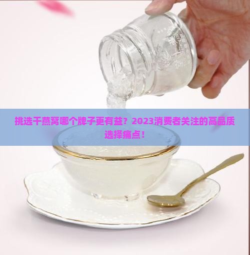 挑选干燕窝哪个牌子更有益？2023消费者关注的高品质选择痛点！
