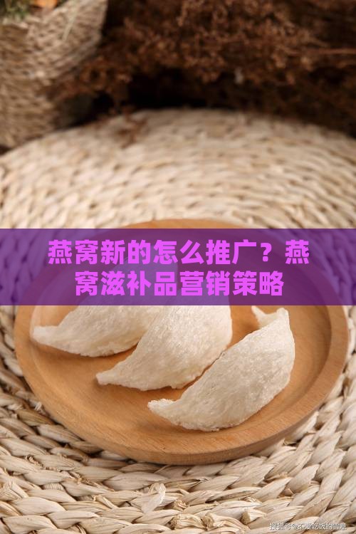 燕窝新的怎么推广？燕窝滋补品营销策略