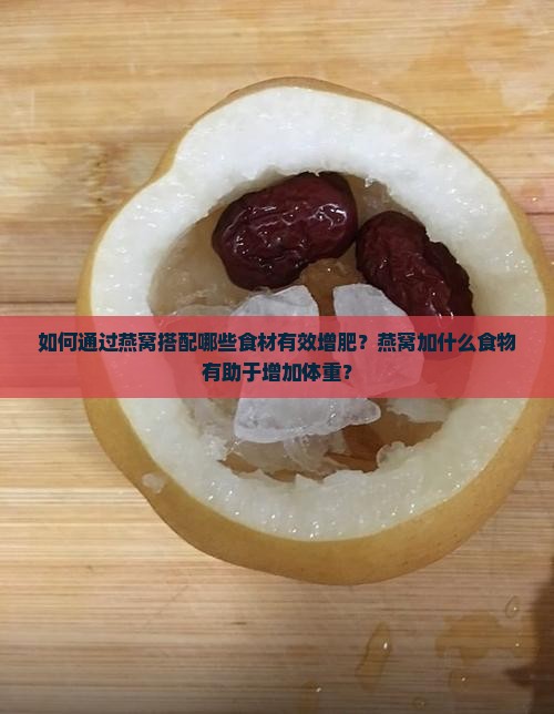 如何通过燕窝搭配哪些食材有效增肥？燕窝加什么食物有助于增加体重？