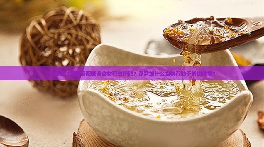 如何通过燕窝搭配哪些食材有效增肥？燕窝加什么食物有助于增加体重？