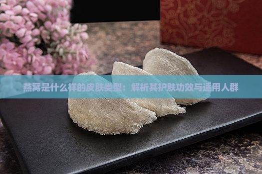 燕窝是什么样的皮肤类型：解析其护肤功效与适用人群