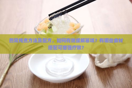 燕窝炖煮方法及配方，如何有效缓解寒咳？有哪些食材搭配可增强疗效？