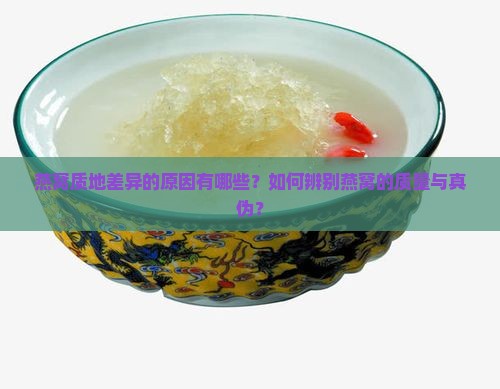 燕窝质地差异的原因有哪些？如何辨别燕窝的质量与真伪？
