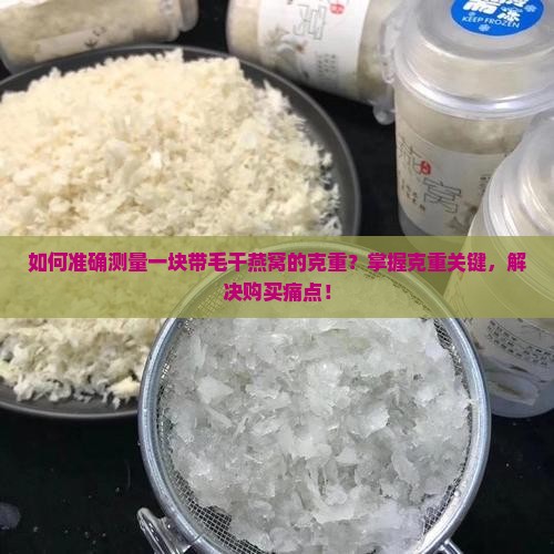 如何准确测量一块带毛干燕窝的克重？掌握克重关键，解决购买痛点！