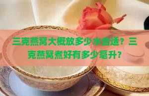 三克燕窝大概放多少水合适？三克燕窝煮好有多少毫升？