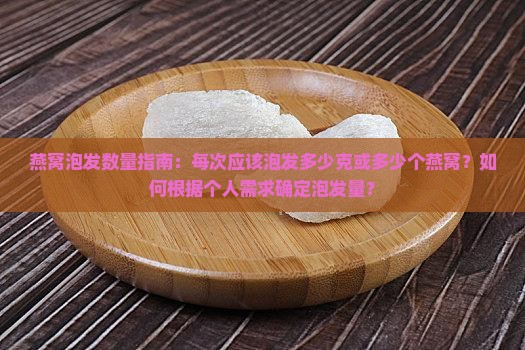 燕窝泡发数量指南：每次应该泡发多少克或多少个燕窝？如何根据个人需求确定泡发量？