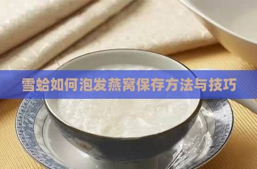 雪蛤如何泡发燕窝保存方法与技巧
