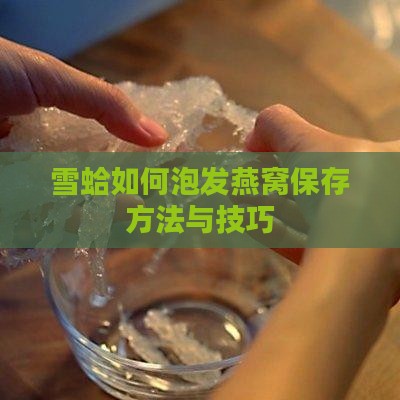 雪蛤如何泡发燕窝保存方法与技巧