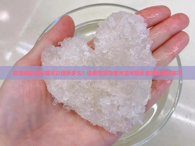 燕窝泡发后冷藏可以保存多久？详解燕窝存放方法与延长食用期限的技巧