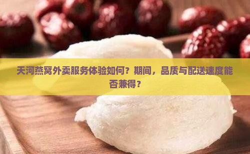 天河燕窝外卖服务体验如何？期间，品质与配送速度能否兼得？
