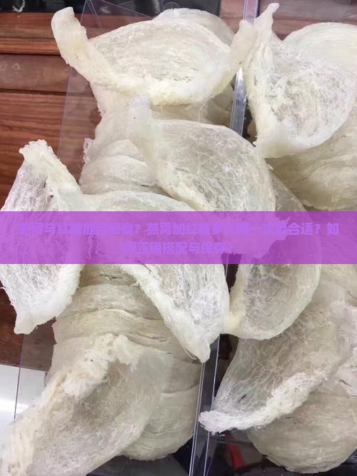燕窝与红糖能否同食？燕窝加红糖多久喝一次最合适？如何正确搭配与保存？
