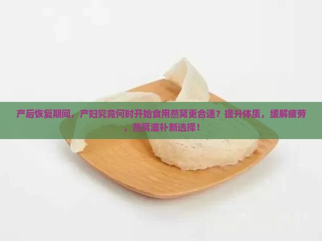 产后恢复期间，产妇究竟何时开始食用燕窝更合适？提升体质，缓解疲劳，燕窝滋补新选择！