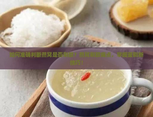 如何准确判断燕窝是否刷胶？燕窝刷胶痛点，掌握鉴别新技巧！