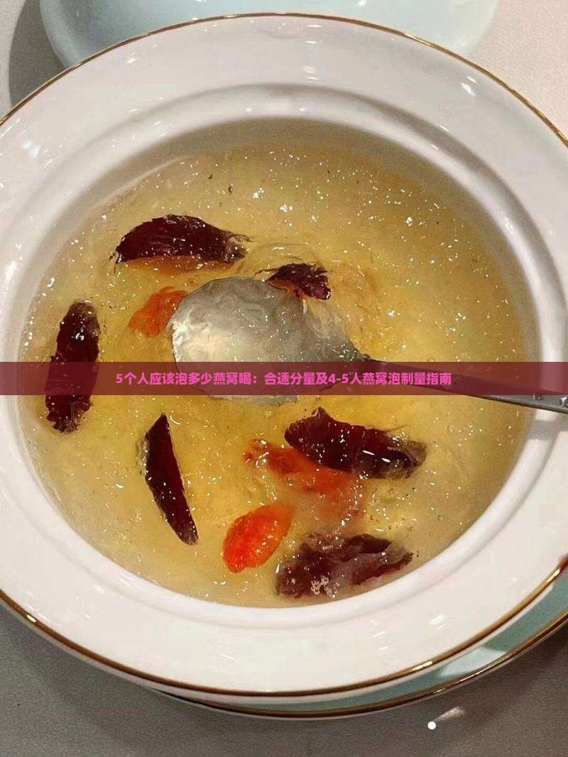 5个人应该泡多少燕窝喝：合适分量及4-5人燕窝泡制量指南