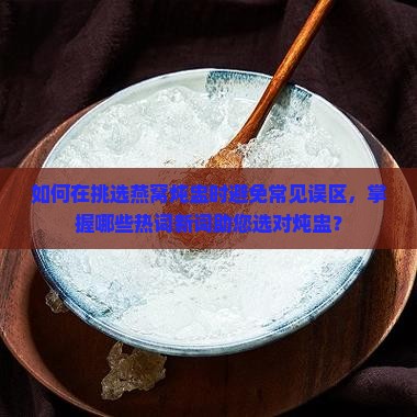 如何在挑选燕窝炖盅时避免常见误区，掌握哪些热词新词助您选对炖盅？
