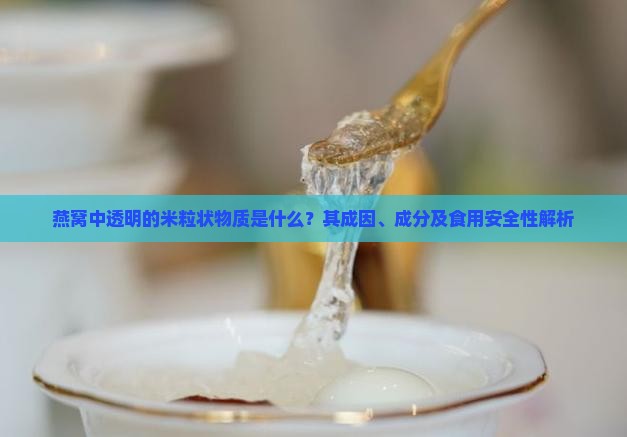 燕窝中透明的米粒状物质是什么？其成因、成分及食用安全性解析
