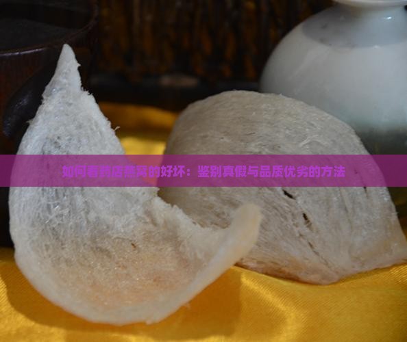 如何看药店燕窝的好坏：鉴别真假与品质优劣的方法