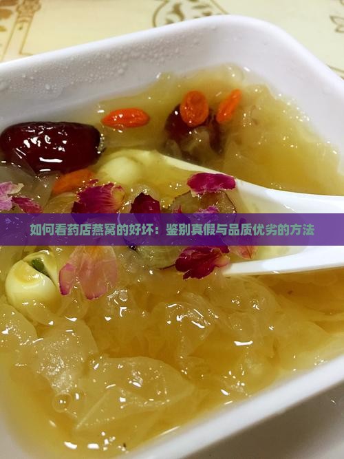 如何看药店燕窝的好坏：鉴别真假与品质优劣的方法