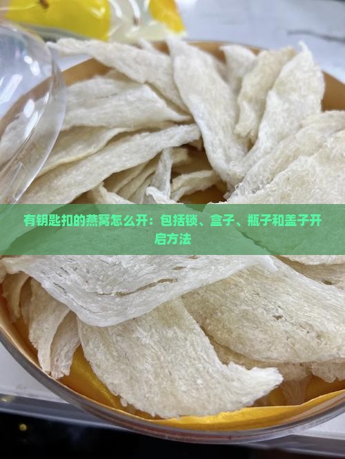 有钥匙扣的燕窝怎么开：包括锁、盒子、瓶子和盖子开启方法