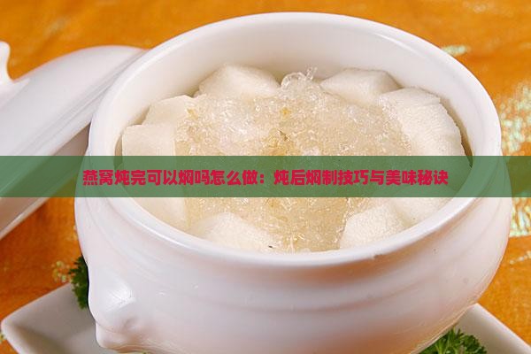 燕窝炖完可以焖吗怎么做：炖后焖制技巧与美味秘诀