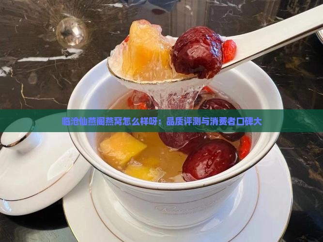 临沧仙燕阁燕窝怎么样呀：品质评测与消费者口碑大