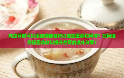 炖燕窝时可以添加哪些食材以增加营养和风味？如何选择搭配食材以提升燕窝的滋补效果？