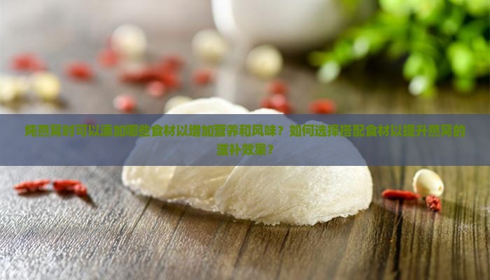 炖燕窝时可以添加哪些食材以增加营养和风味？如何选择搭配食材以提升燕窝的滋补效果？