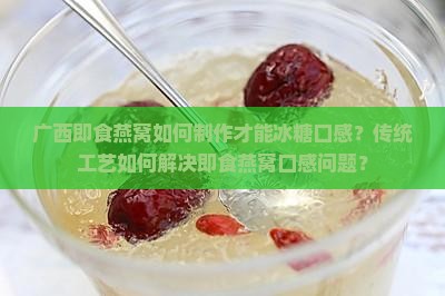 广西即食燕窝如何制作才能冰糖口感？传统工艺如何解决即食燕窝口感问题？