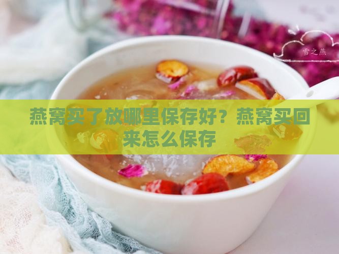 燕窝买了放哪里保存好？燕窝买回来怎么保存