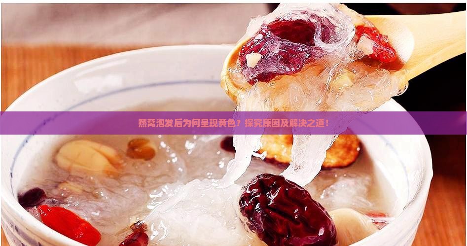 燕窝泡发后为何呈现黄色？探究原因及解决之道！