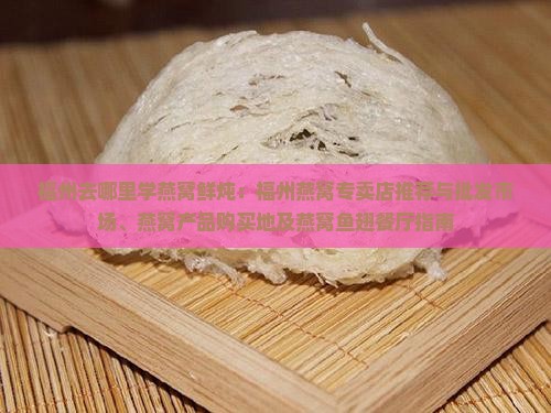 福州去哪里学燕窝鲜炖：福州燕窝专卖店推荐与批发市场、燕窝产品购买地及燕窝鱼翅餐厅指南