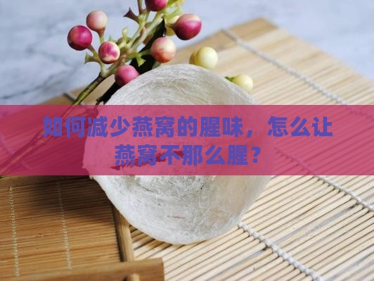如何减少燕窝的腥味，怎么让燕窝不那么腥？
