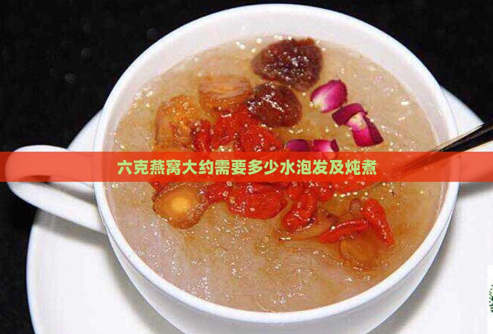 六克燕窝大约需要多少水泡发及炖煮