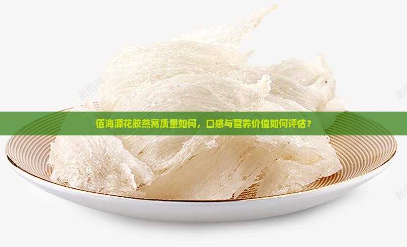 佰海源花胶燕窝质量如何，口感与营养价值如何评估？