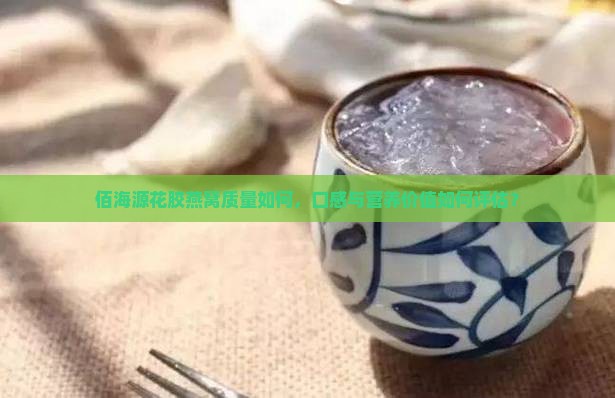 佰海源花胶燕窝质量如何，口感与营养价值如何评估？