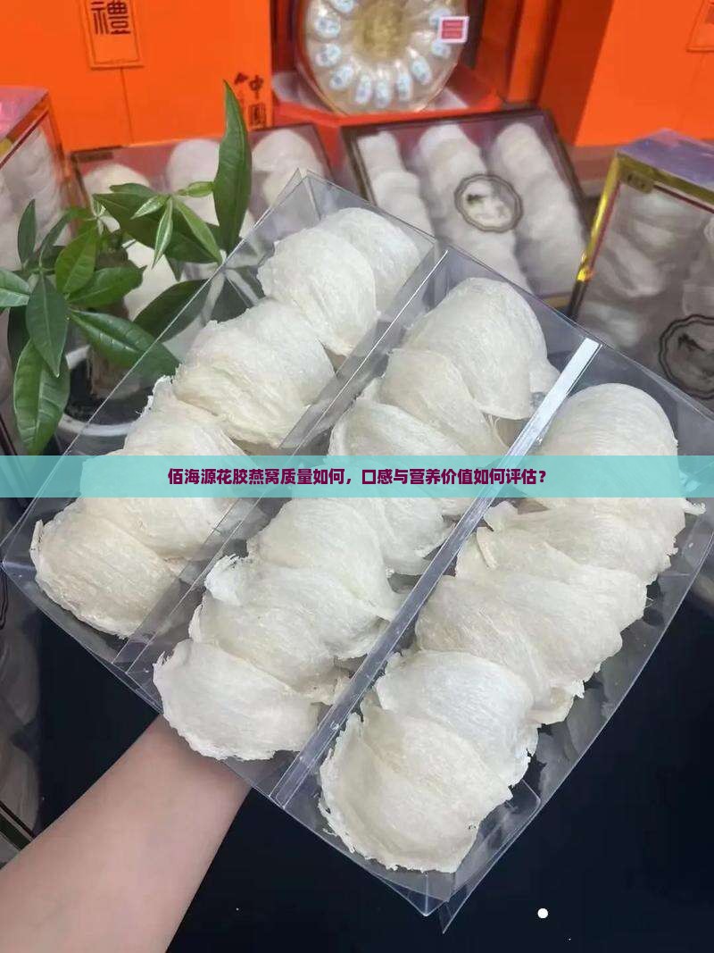 佰海源花胶燕窝质量如何，口感与营养价值如何评估？