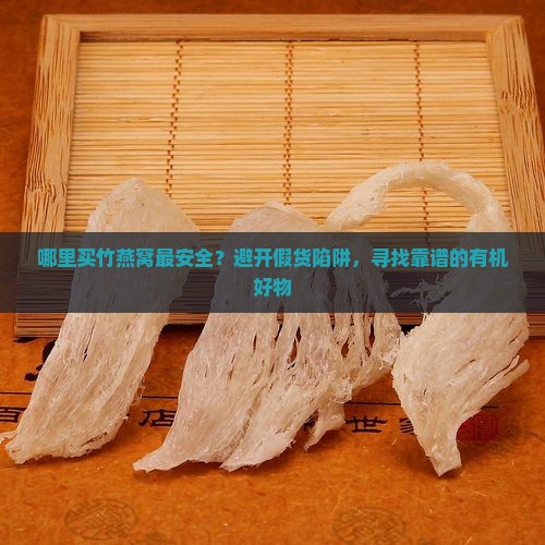 哪里买竹燕窝最安全？避开假货陷阱，寻找靠谱的有机好物
