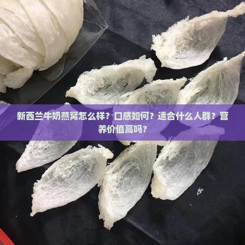 新西兰牛奶燕窝怎么样？口感如何？适合什么人群？营养价值高吗？