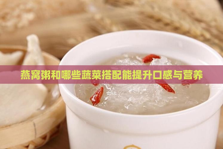燕窝粥和哪些蔬菜搭配能提升口感与营养