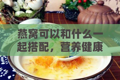 燕窝可以和什么一起搭配，营养健康组合